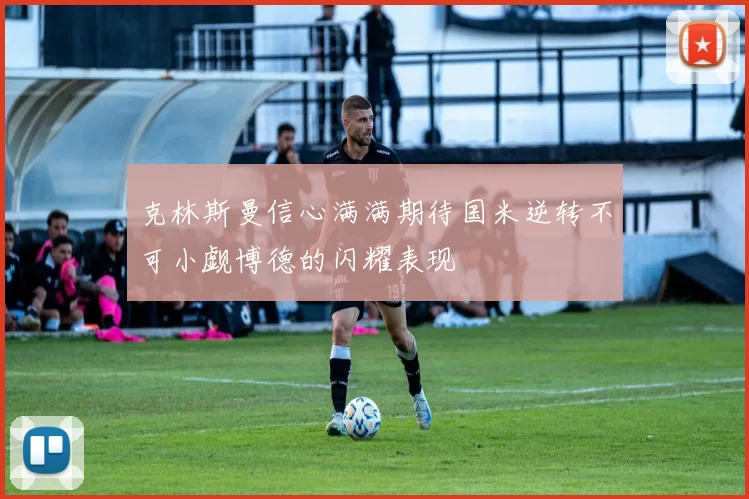 克林斯曼信心满满期待国米逆转不可小觑博德的闪耀表现