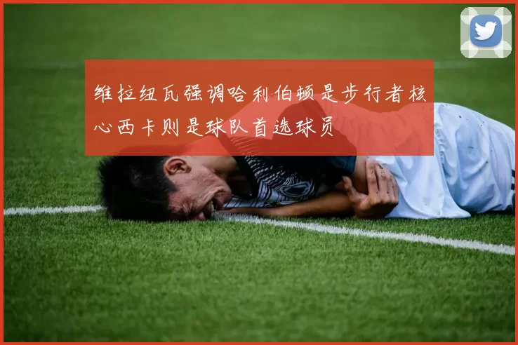 维拉纽瓦强调哈利伯顿是步行者核心西卡则是球队首选球员