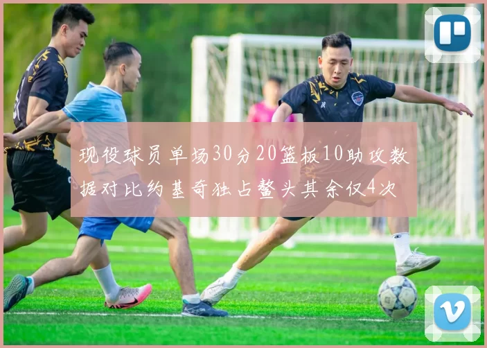 现役球员单场30分20篮板10助攻数据对比约基奇独占鳌头其余仅4次