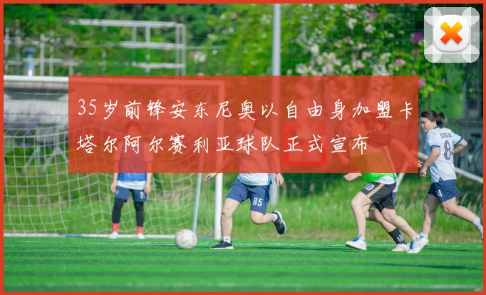 35岁前锋安东尼奥以自由身加盟卡塔尔阿尔赛利亚球队正式宣布