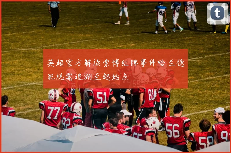 英超官方解读索博红牌事件哈兰德犯规需追溯至起始点