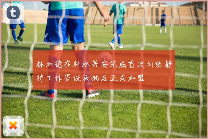林加德在科林蒂安完成首次训练静待工作签证获批后正式加盟