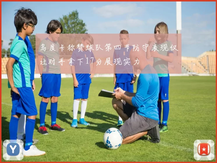 乌度卡称赞球队第四节防守表现仅让对手拿下17分展现实力