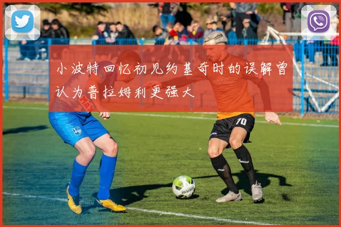 小波特回忆初见约基奇时的误解曾认为普拉姆利更强大
