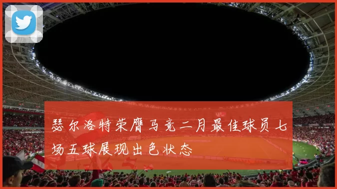 瑟尔洛特荣膺马竞二月最佳球员七场五球展现出色状态