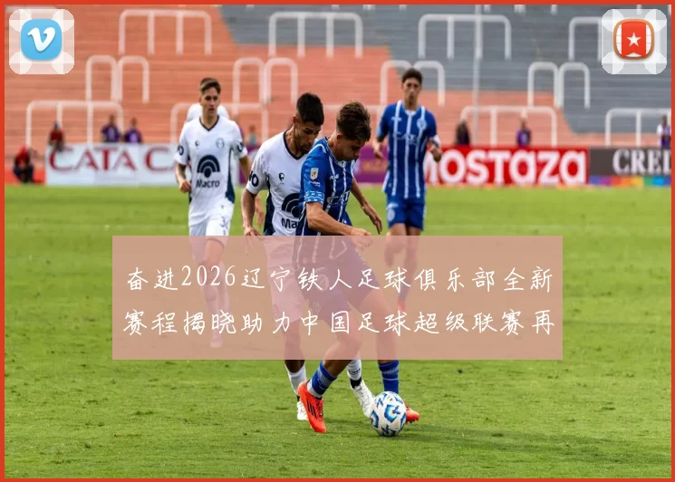 奋进2026辽宁铁人足球俱乐部全新赛程揭晓助力中国足球超级联赛再创辉煌
