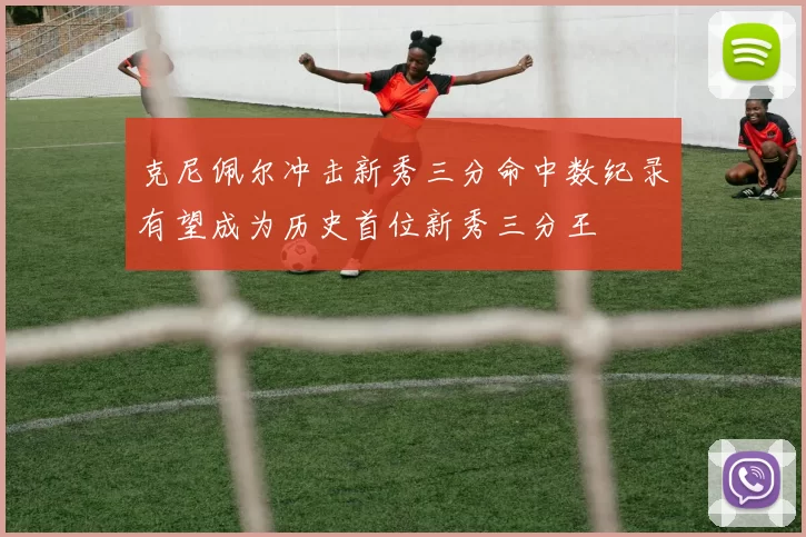 克尼佩尔冲击新秀三分命中数纪录有望成为历史首位新秀三分王