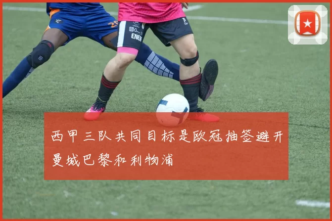 西甲三队共同目标是欧冠抽签避开曼城巴黎和利物浦