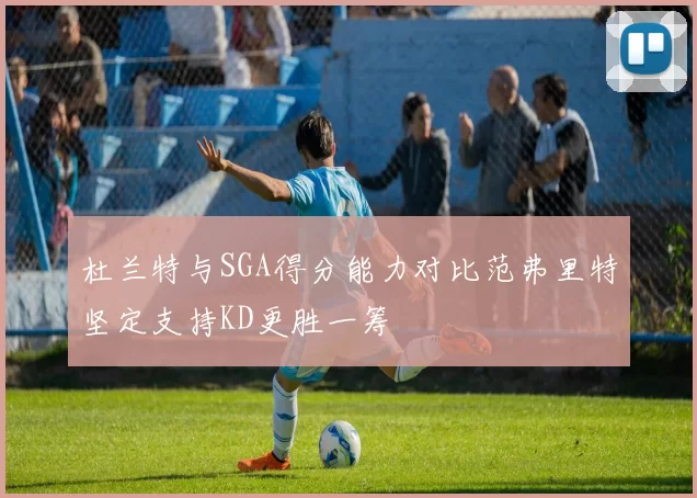 杜兰特与SGA得分能力对比范弗里特坚定支持KD更胜一筹