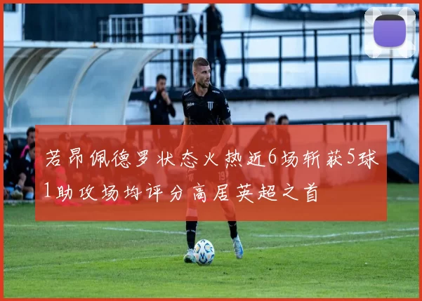若昂佩德罗状态火热近6场斩获5球1助攻场均评分高居英超之首