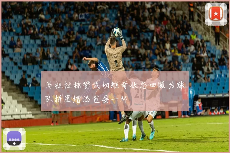 马祖拉称赞武切维奇状态回暖为球队拼图增添重要一环