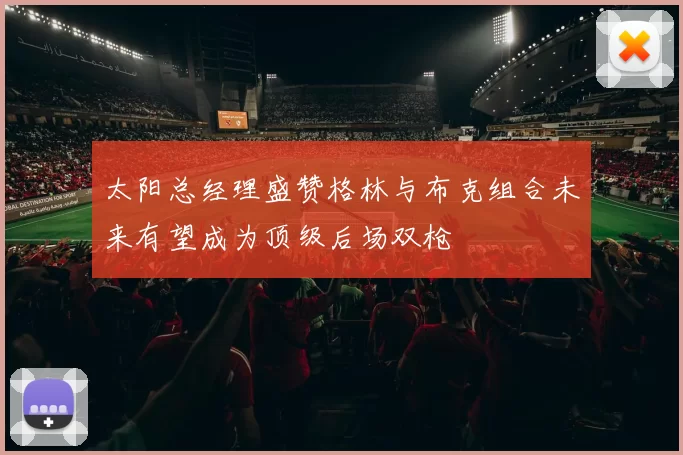 太阳总经理盛赞格林与布克组合未来有望成为顶级后场双枪