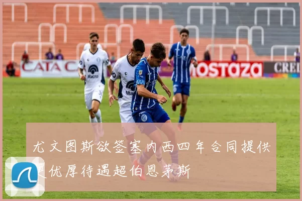 尤文图斯欲签塞内西四年合同提供更优厚待遇超伯恩茅斯