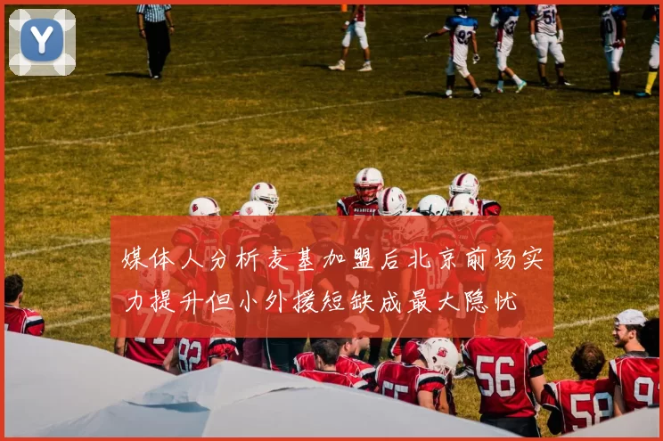 媒体人分析麦基加盟后北京前场实力提升但小外援短缺成最大隐忧