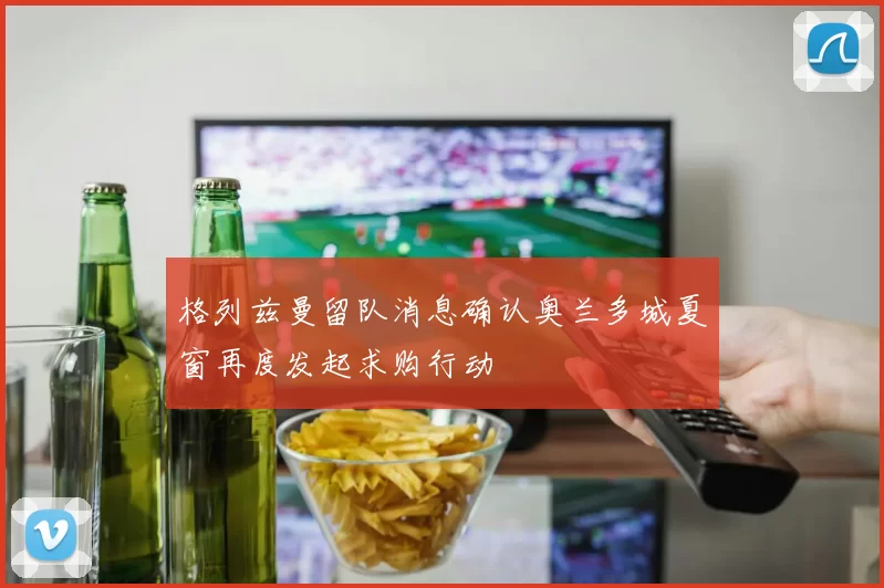 格列兹曼留队消息确认奥兰多城夏窗再度发起求购行动