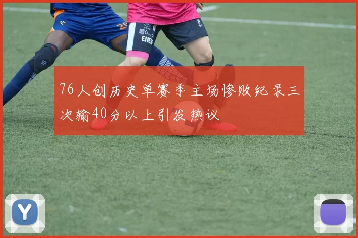 76人创历史单赛季主场惨败纪录三次输40分以上引发热议