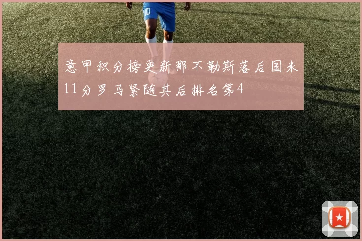 意甲积分榜更新那不勒斯落后国米11分罗马紧随其后排名第4