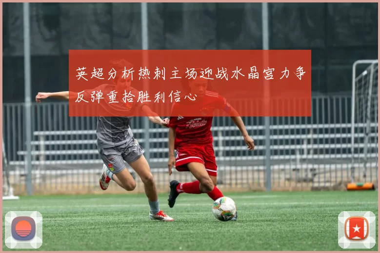 英超分析热刺主场迎战水晶宫力争反弹重拾胜利信心