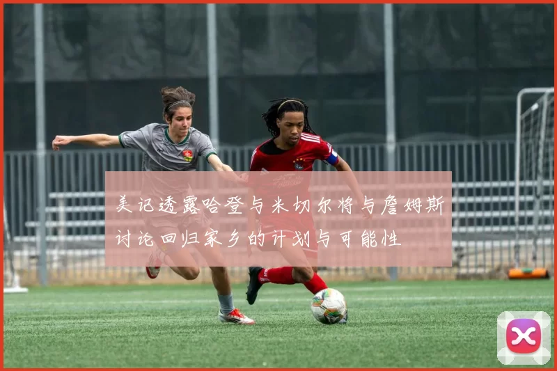 美记透露哈登与米切尔将与詹姆斯讨论回归家乡的计划与可能性