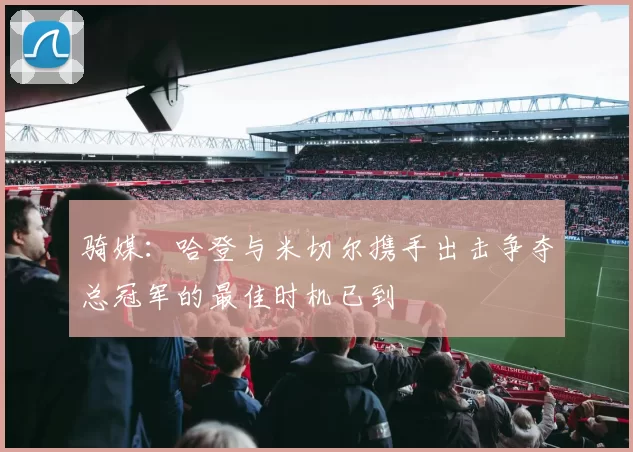 骑媒：哈登与米切尔携手出击争夺总冠军的最佳时机已到