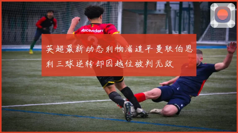 英超最新动态利物浦追平曼联伯恩利三球逆转却因越位被判无效