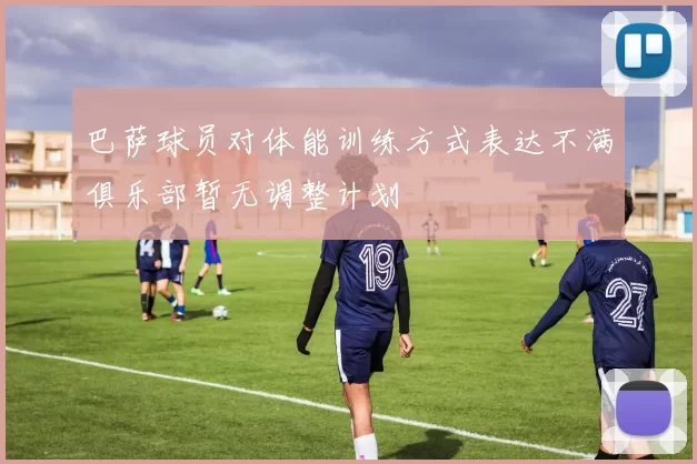 巴萨球员对体能训练方式表达不满俱乐部暂无调整计划
