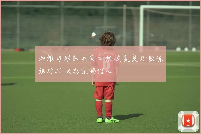 加维与球队共同训练恢复良好教练组对其状态充满信心