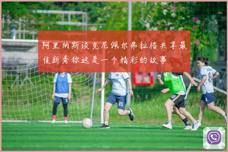 阿里纳斯谈克尼佩尔弗拉格共享最佳新秀称这是一个精彩的故事