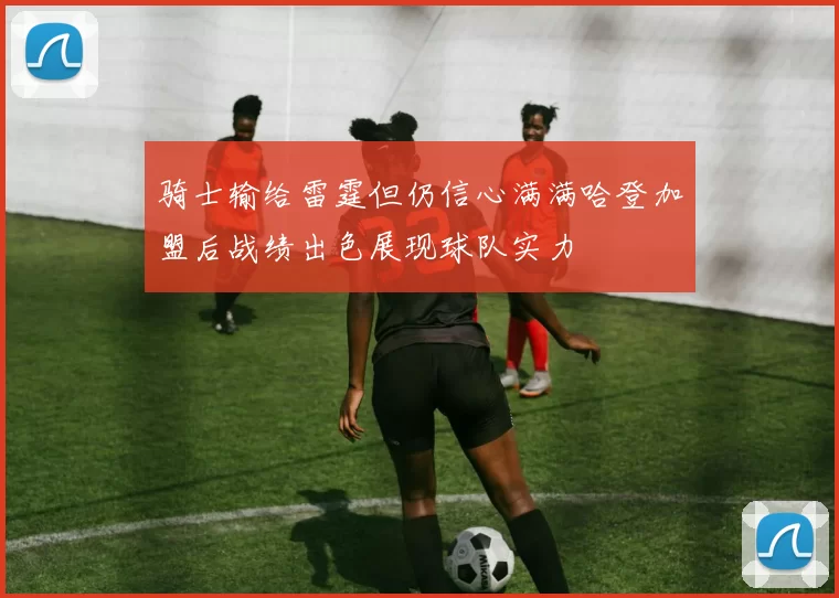 骑士输给雷霆但仍信心满满哈登加盟后战绩出色展现球队实力