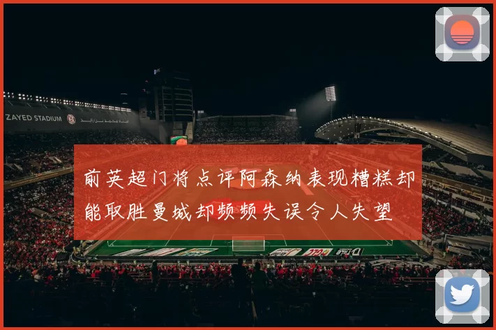 前英超门将点评阿森纳表现糟糕却能取胜曼城却频频失误令人失望