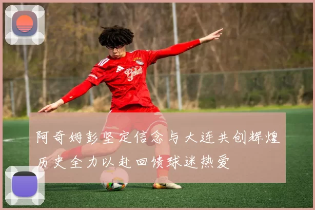 阿奇姆彭坚定信念与大连共创辉煌历史全力以赴回馈球迷热爱