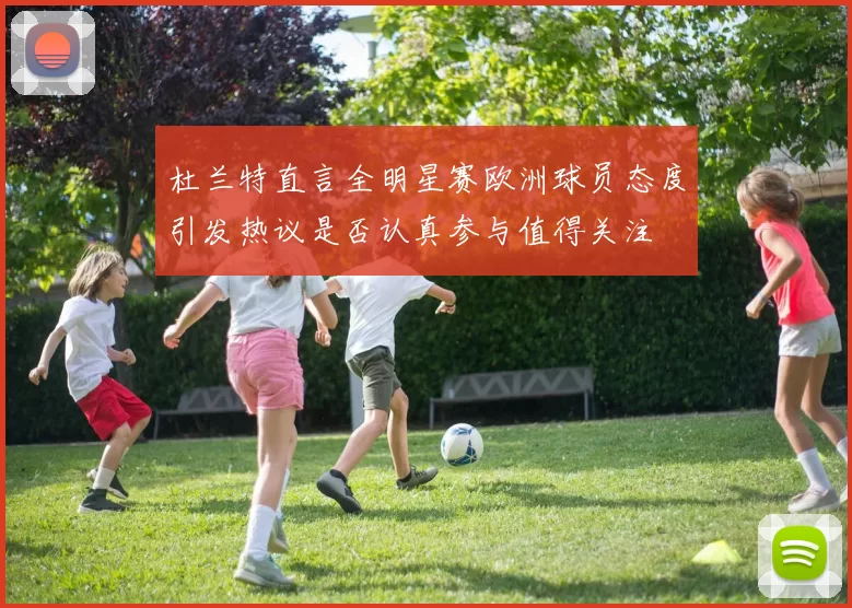 杜兰特直言全明星赛欧洲球员态度引发热议是否认真参与值得关注