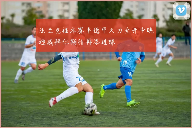 法兰克福本赛季德甲火力全开今晚迎战拜仁期待再添进球